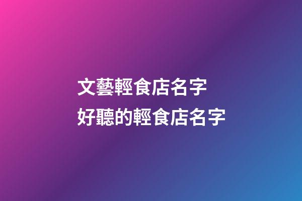 文藝輕食店名字 好聽的輕食店名字-第1張-店鋪起名-玄機派